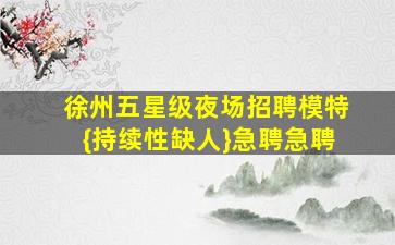 徐州五星级夜场招聘模特{持续性缺人}急聘急聘